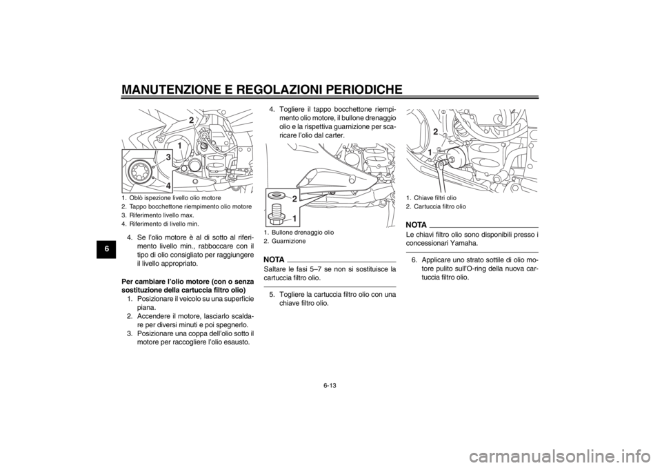 YAMAHA FJR1300AS 2013  Manuale duso (in Italian) MANUTENZIONE E REGOLAZIONI PERIODICHE
6-13
6
4. Se l’olio motore è al di sotto al riferi-mento livello min., rabboccare con il
tipo di olio consigliato per raggiungere
il livello appropriato.
Per c