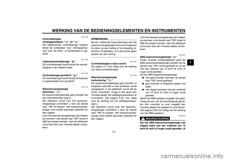 YAMAHA FJR1300AS 2013  Instructieboekje (in Dutch) WERKING VAN DE BEDIENINGSELEMENTEN EN INSTRUMENTEN
3-4
3
DAU11030
Controlelampjes 
richtingaanwijzers “ ” en “ ” 
Het bijbehorende controlelampje knippert
terwijl de schakelaar voor richtingaa