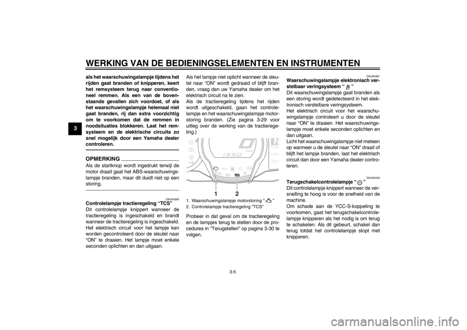 YAMAHA FJR1300AS 2013  Instructieboekje (in Dutch) WERKING VAN DE BEDIENINGSELEMENTEN EN INSTRUMENTEN
3-5
3
als het waarschuwingslampje tijdens het
rijden gaat branden of knipperen, keert
het remsysteem terug naar conventio-
neel remmen. Als een van d