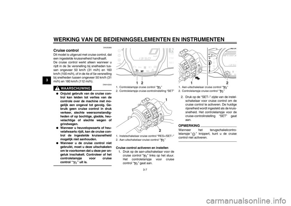 YAMAHA FJR1300AS 2013  Instructieboekje (in Dutch) WERKING VAN DE BEDIENINGSELEMENTEN EN INSTRUMENTEN
3-7
3
DAU55380
Cruise control Dit model is uitgerust met cruise control, dat
een ingestelde kruissnelheid handhaaft.
De cruise control werkt alleen w