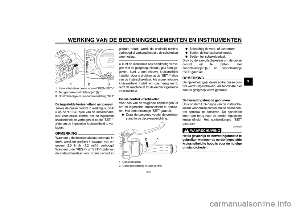 YAMAHA FJR1300AS 2013  Instructieboekje (in Dutch) WERKING VAN DE BEDIENINGSELEMENTEN EN INSTRUMENTEN
3-8
3
De ingestelde kruissnelheid aanpassen
Terwijl de cruise control in werking is, drukt
u op de “RES+”-zijde van de instelschake-
laar voor cr