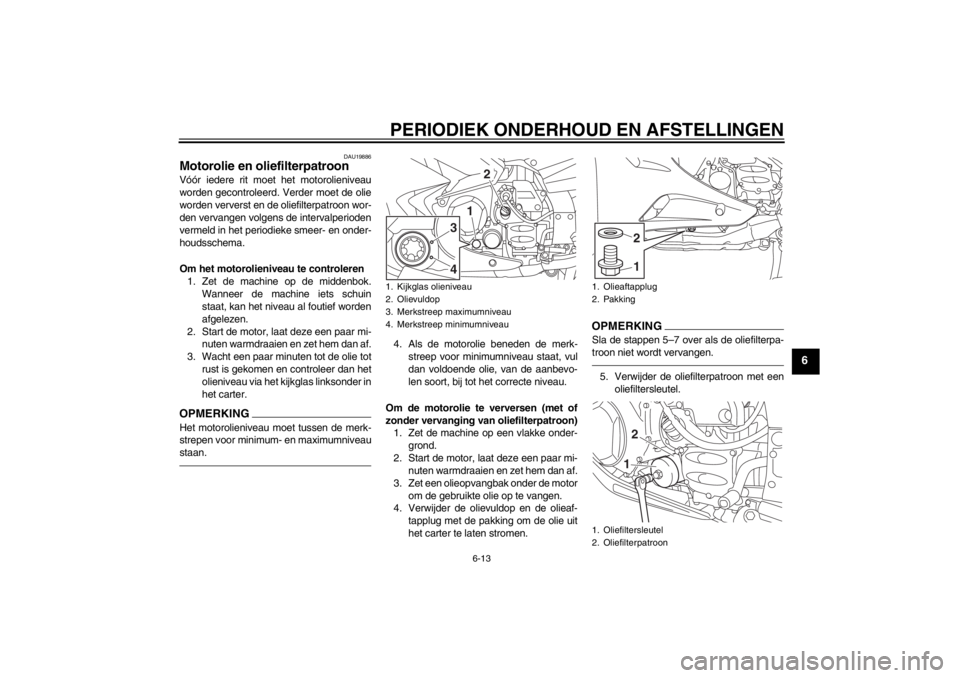 YAMAHA FJR1300AS 2013 Instructieboekje (in Dutch) PERIODIEK ONDERHOUD EN AFSTELLINGEN
6-13
6
DAU19886
Motorolie en oliefilterpatroon Vóór iedere rit moet het motorolieniveau
worden gecontroleerd. Verder moet de olie
worden ververst en de oliefilter YAMAHA FJR1300AS 2013 Instructieboekje (in Dutch) PERIODIEK ONDERHOUD EN AFSTELLINGEN
6-13
6
DAU19886
Motorolie en oliefilterpatroon Vóór iedere rit moet het motorolieniveau
worden gecontroleerd. Verder moet de olie
worden ververst en de oliefilter