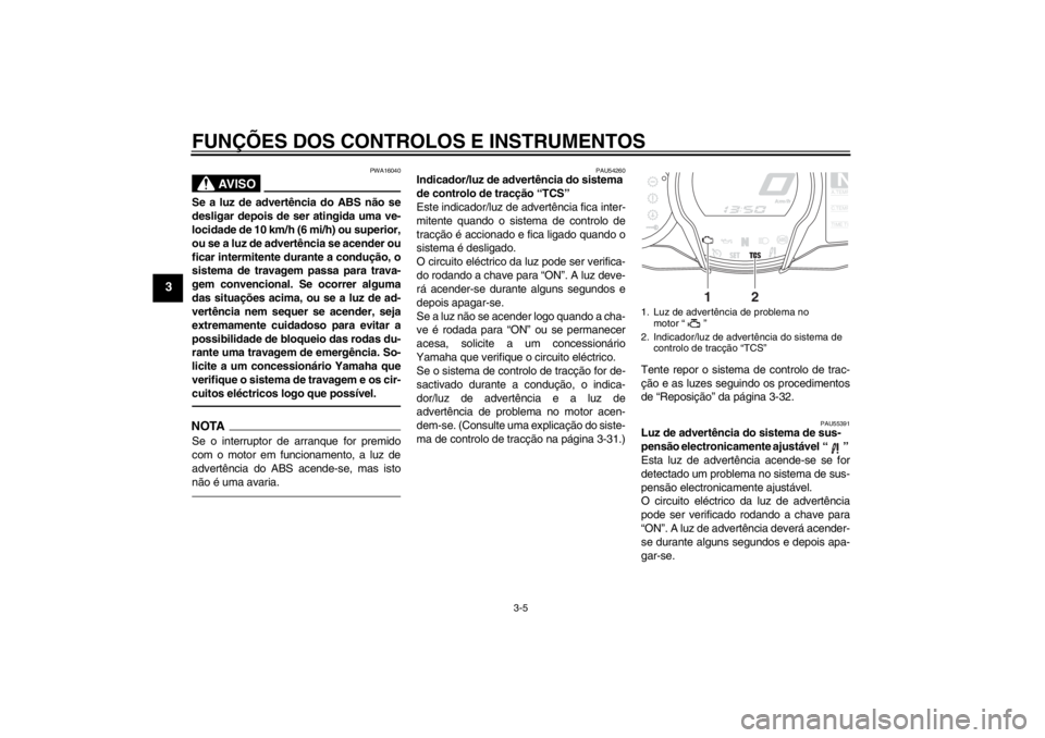 YAMAHA FJR1300AS 2013  Manual de utilização (in Portuguese) FUNÇÕES DOS CONTROLOS E INSTRUMENTOS
3-5
3
AV I S O
PWA16040
Se a luz de advertência do ABS não se
desligar depois de ser atingida uma ve-
locidade de 10 km/h (6 mi/h) ou superior,
ou se a luz de 