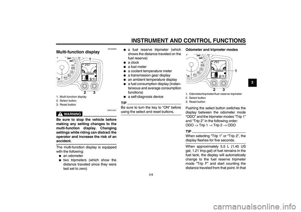 YAMAHA FJR1300AS 2011 Owners Manual INSTRUMENT AND CONTROL FUNCTIONS
3-8
3
EAU40539
Multi-function display
WARNING
EWA14431
Be sure to stop the vehicle before
making any setting changes to the
multi-function display. Changing
settings YAMAHA FJR1300AS 2011 Owners Manual INSTRUMENT AND CONTROL FUNCTIONS
3-8
3
EAU40539
Multi-function display
WARNING
EWA14431
Be sure to stop the vehicle before
making any setting changes to the
multi-function display. Changing
settings