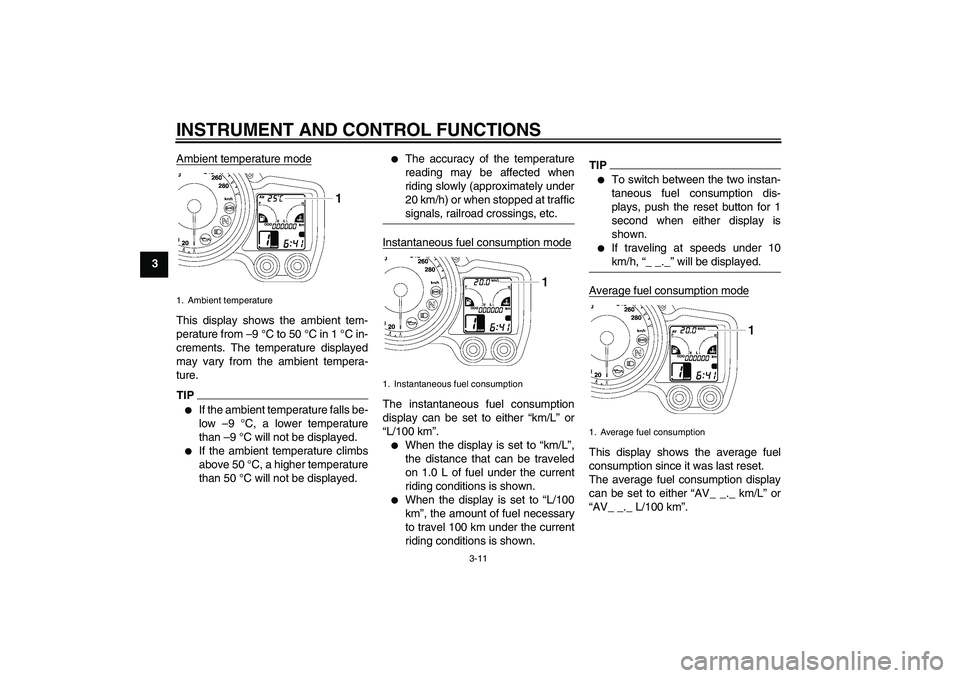 YAMAHA FJR1300AS 2011 Owners Manual INSTRUMENT AND CONTROL FUNCTIONS
3-11
3Ambient temperature mode
This display shows the ambient tem-
perature from –9 °C to 50 °C in 1 °C in-
crements. The temperature displayed
may vary from the YAMAHA FJR1300AS 2011 Owners Manual INSTRUMENT AND CONTROL FUNCTIONS
3-11
3Ambient temperature mode
This display shows the ambient tem-
perature from –9 °C to 50 °C in 1 °C in-
crements. The temperature displayed
may vary from the