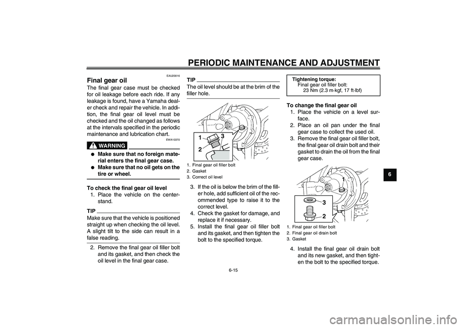 YAMAHA FJR1300AS 2011  Owners Manual PERIODIC MAINTENANCE AND ADJUSTMENT
6-15
6
EAU20016
Final gear oil The final gear case must be checked
for oil leakage before each ride. If any
leakage is found, have a Yamaha deal-
er check and repai