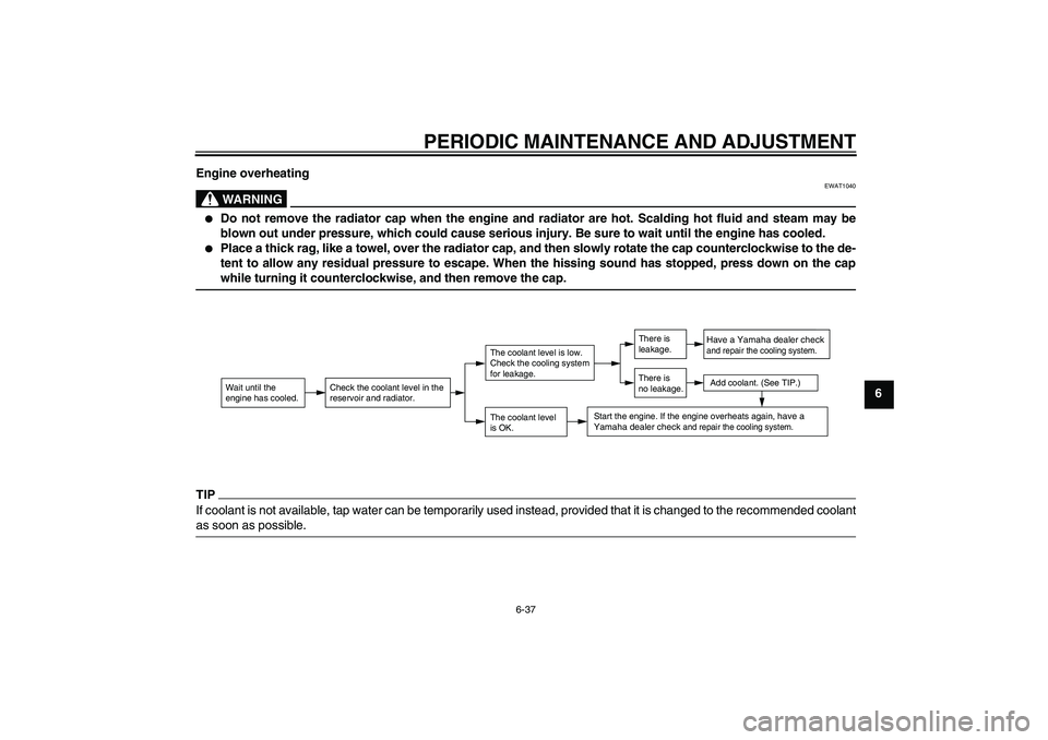 YAMAHA FJR1300AS 2011  Owners Manual PERIODIC MAINTENANCE AND ADJUSTMENT
6-37
6 Engine overheating
WARNING
EWAT1040

Do not remove the radiator cap when the engine and radiator are hot. Scalding hot fluid and steam may be
blown out unde