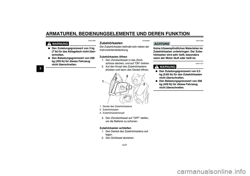 YAMAHA FJR1300AS 2011  Betriebsanleitungen (in German) ARMATUREN, BEDIENUNGSELEMENTE UND DEREN FUNKTION
3-27
3
WARNUNG
GWA10961

Den Zuladungsgrenzwert von 3 kg 
(7 lb) für das Ablagefach nicht über-
schreiten.

Den Belastungsgrenzwert von 208 
kg (45