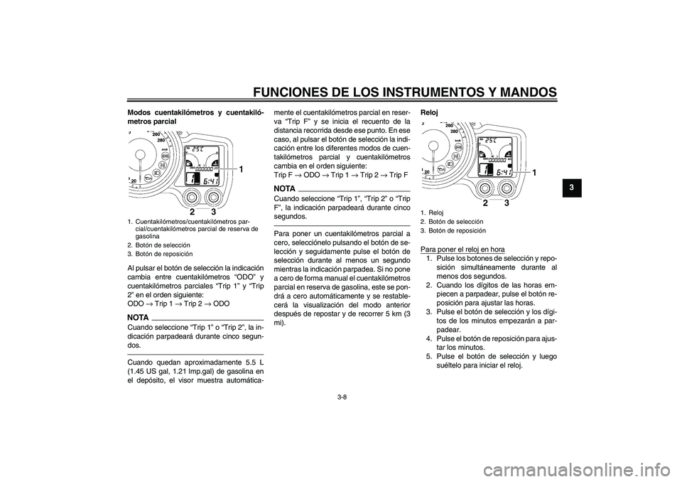YAMAHA FJR1300AS 2011  Manuale de Empleo (in Spanish) FUNCIONES DE LOS INSTRUMENTOS Y MANDOS
3-8
3
Modos cuentakilómetros y cuentakiló-
metros parcial
Al pulsar el botón de selección la indicación
cambia entre cuentakilómetros “ODO” y
cuentakil