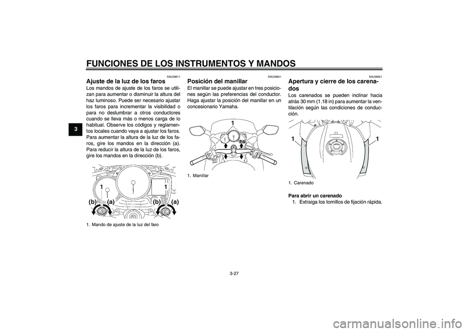 YAMAHA FJR1300AS 2011  Manuale de Empleo (in Spanish) FUNCIONES DE LOS INSTRUMENTOS Y MANDOS
3-27
3
SAU39611
Ajuste de la luz de los faros Los mandos de ajuste de los faros se utili-
zan para aumentar o disminuir la altura del
haz luminoso. Puede ser nec