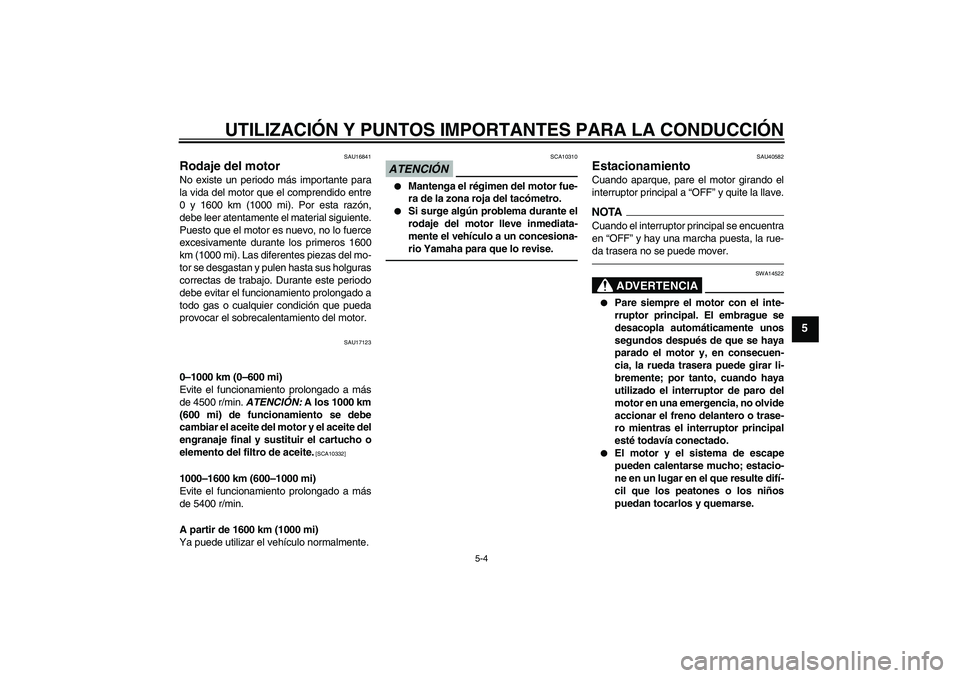 YAMAHA FJR1300AS 2011  Manuale de Empleo (in Spanish) UTILIZACIÓN Y PUNTOS IMPORTANTES PARA LA CONDUCCIÓN
5-4
5
SAU16841
Rodaje del motor No existe un periodo más importante para
la vida del motor que el comprendido entre
0 y 1600 km (1000 mi). Por es
