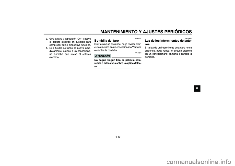 YAMAHA FJR1300AS 2011  Manuale de Empleo (in Spanish) MANTENIMIENTO Y AJUSTES PERIÓDICOS
6-33
6
3. Gire la llave a la posición “ON” y active
el circuito eléctrico en cuestión para
comprobar que el dispositivo funcione.
4. Si el fusible se funde d