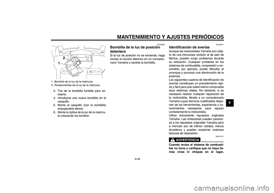 YAMAHA FJR1300AS 2011  Manuale de Empleo (in Spanish) MANTENIMIENTO Y AJUSTES PERIÓDICOS
6-35
6
3. Tire de la bombilla fundida para ex-
traerla.
4. Introduzca una nueva bombilla en el
casquillo.
5. Monte el casquillo (con la bombilla)
empujándolo dentr