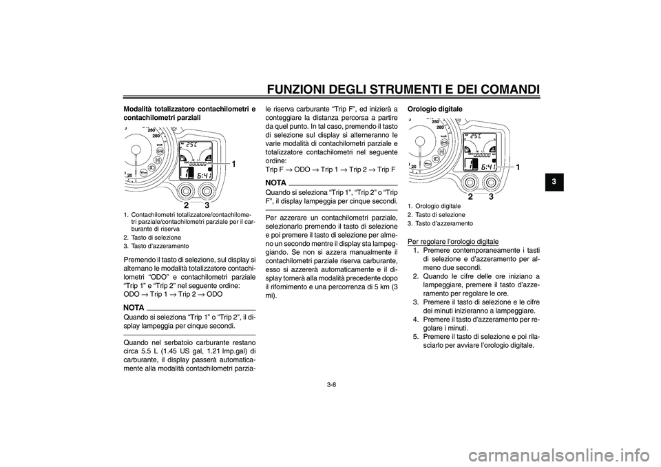 YAMAHA FJR1300AS 2011  Manuale duso (in Italian) FUNZIONI DEGLI STRUMENTI E DEI COMANDI
3-8
3
Modalità totalizzatore contachilometri e
contachilometri parziali
Premendo il tasto di selezione, sul display si
alternano le modalità totalizzatore cont