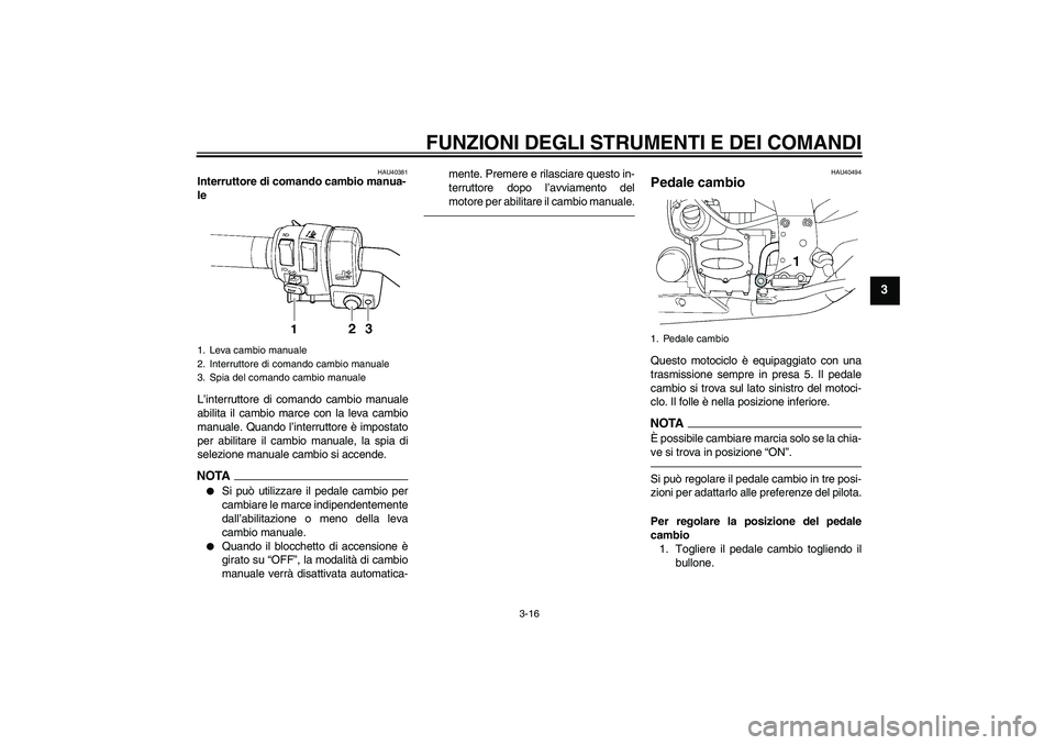 YAMAHA FJR1300AS 2011  Manuale duso (in Italian) FUNZIONI DEGLI STRUMENTI E DEI COMANDI
3-16
3
HAU40381
Interruttore di comando cambio manua-
le 
L’interruttore di comando cambio manuale
abilita il cambio marce con la leva cambio
manuale. Quando l