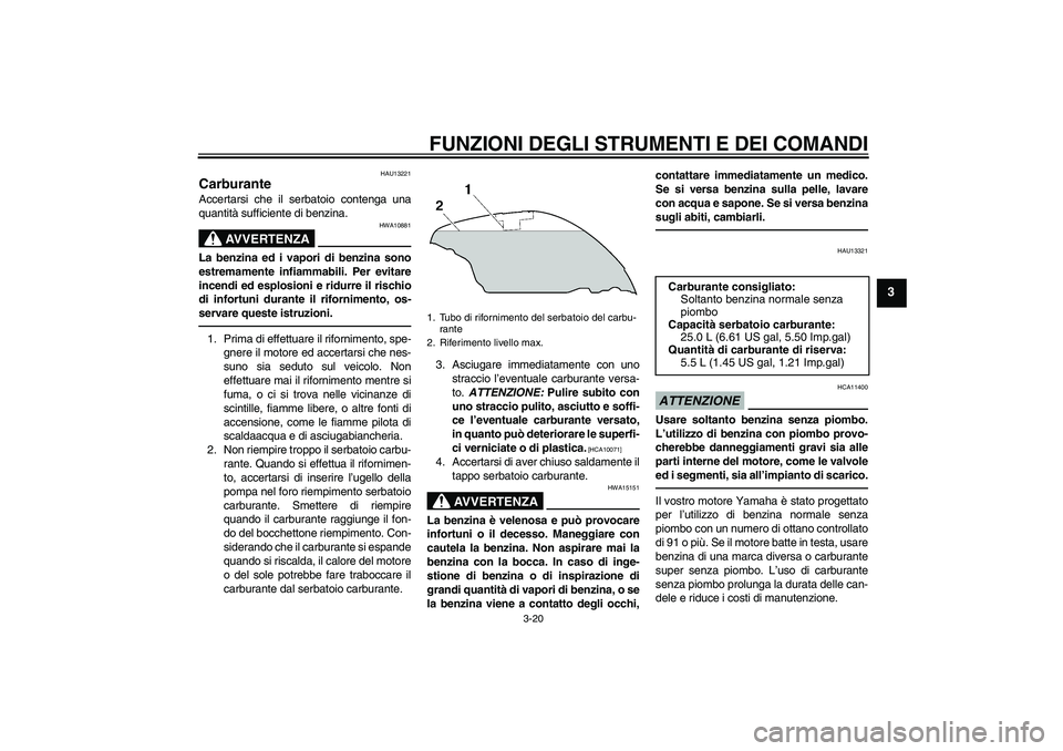 YAMAHA FJR1300AS 2011  Manuale duso (in Italian) FUNZIONI DEGLI STRUMENTI E DEI COMANDI
3-20
3
HAU13221
Carburante Accertarsi che il serbatoio contenga una
quantità sufficiente di benzina.
AVVERTENZA
HWA10881
La benzina ed i vapori di benzina sono
