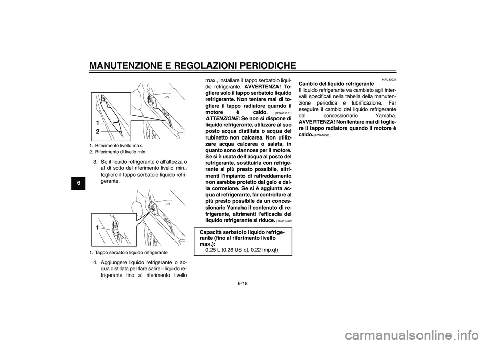 YAMAHA FJR1300AS 2011  Manuale duso (in Italian) MANUTENZIONE E REGOLAZIONI PERIODICHE
6-18
6
3. Se il liquido refrigerante è all’altezza o
al di sotto del riferimento livello min.,
togliere il tappo serbatoio liquido refri-
gerante.
4. Aggiunger