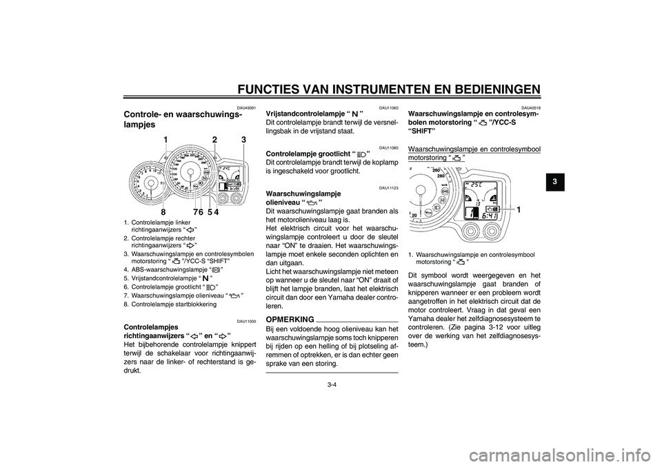 YAMAHA FJR1300AS 2011  Instructieboekje (in Dutch) FUNCTIES VAN INSTRUMENTEN EN BEDIENINGEN
3-4
3
DAU49391
Controle- en waarschuwings-
lampjes 
DAU11030
Controlelampjes 
richtingaanwijzers“” en“” 
Het bijbehorende controlelampje knippert
terwi