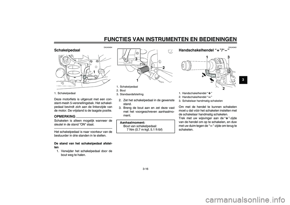 YAMAHA FJR1300AS 2011  Instructieboekje (in Dutch) FUNCTIES VAN INSTRUMENTEN EN BEDIENINGEN
3-16
3
DAU40494
Schakelpedaal Deze motorfiets is uitgerust met een con-
stant-mesh 5-versnellingsbak. Het schakel-
pedaal bevindt zich aan de linkerzijde van
d