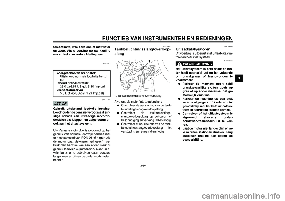 YAMAHA FJR1300AS 2011  Instructieboekje (in Dutch) FUNCTIES VAN INSTRUMENTEN EN BEDIENINGEN
3-20
3
terechtkomt, was deze dan af met water
en zeep. Als u benzine op uw kleding
morst, trek dan andere kleding aan.
DAU13321
LET OP
DCA11400
Gebruik uitslui