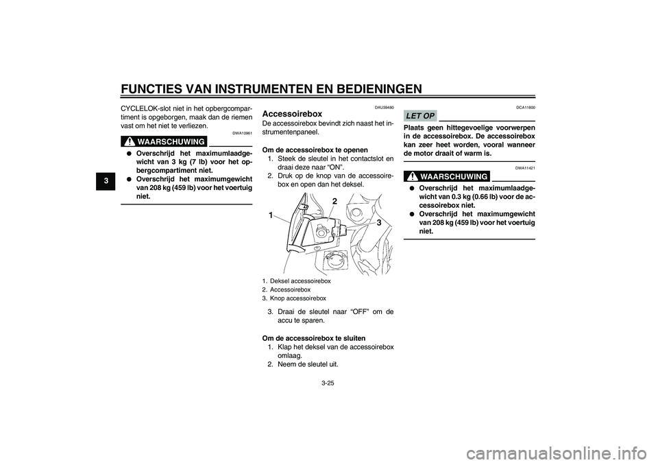 YAMAHA FJR1300AS 2011  Instructieboekje (in Dutch) FUNCTIES VAN INSTRUMENTEN EN BEDIENINGEN
3-25
3
CYCLELOK-slot niet in het opbergcompar-
timent is opgeborgen, maak dan de riemen
vast om het niet te verliezen.
WAARSCHUWING
DWA10961

Overschrijd het 