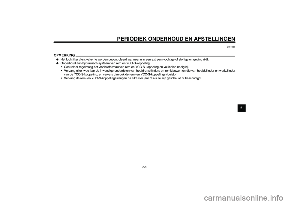 YAMAHA FJR1300AS 2011  Instructieboekje (in Dutch) PERIODIEK ONDERHOUD EN AFSTELLINGEN
6-8
6
DAU40550
OPMERKING
Het luchtfilter dient vaker te worden gecontroleerd wanneer u in een extreem vochtige of stoffige omgeving rijdt.

Onderhoud aan hydrauli