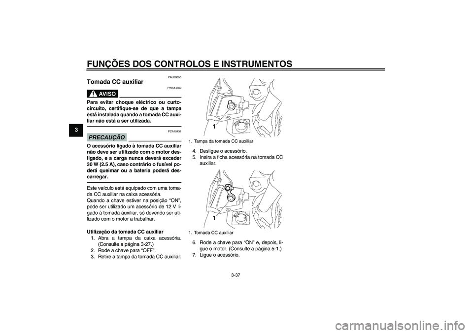 YAMAHA FJR1300AS 2011  Manual de utilização (in Portuguese) FUNÇÕES DOS CONTROLOS E INSTRUMENTOS
3-37
3
PAU39655
Tomada CC auxiliar 
AV I S O
PWA14360
Para evitar choque eléctrico ou curto-
circuito, certifique-se de que a tampa
está instalada quando a tom