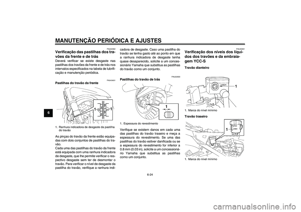 YAMAHA FJR1300AS 2011  Manual de utilização (in Portuguese) MANUTENÇÃO PERIÓDICA E AJUSTES
6-24
6
PAU22392
Verificação das pastilhas dos tra-
vões da frente e de trás Deverá verificar se existe desgaste nas
pastilhas dos travões da frente e de trás n