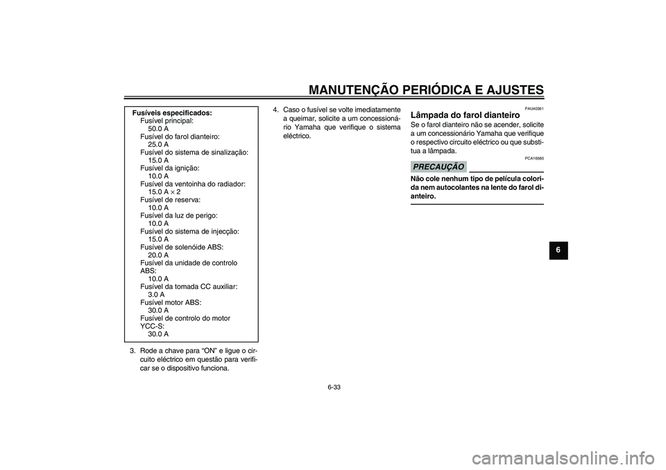 YAMAHA FJR1300AS 2011  Manual de utilização (in Portuguese) MANUTENÇÃO PERIÓDICA E AJUSTES
6-33
6
3. Rode a chave para “ON” e ligue o cir-
cuito eléctrico em questão para verifi-
car se o dispositivo funciona.4. Caso o fusível se volte imediatamente
