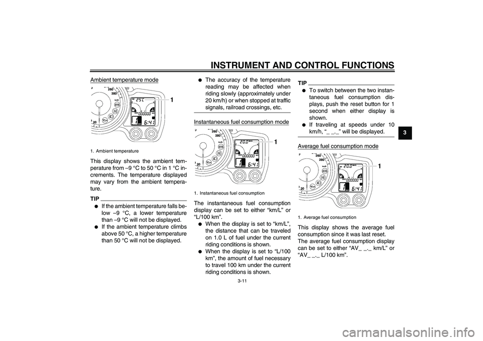 YAMAHA FJR1300AS 2010 Owners Manual INSTRUMENT AND CONTROL FUNCTIONS
3-11
3 Ambient temperature mode
This display shows the ambient tem-
perature from –9 °C to 50 °C in 1 °C in-
crements. The temperature displayed
may vary from the YAMAHA FJR1300AS 2010 Owners Manual INSTRUMENT AND CONTROL FUNCTIONS
3-11
3 Ambient temperature mode
This display shows the ambient tem-
perature from –9 °C to 50 °C in 1 °C in-
crements. The temperature displayed
may vary from the