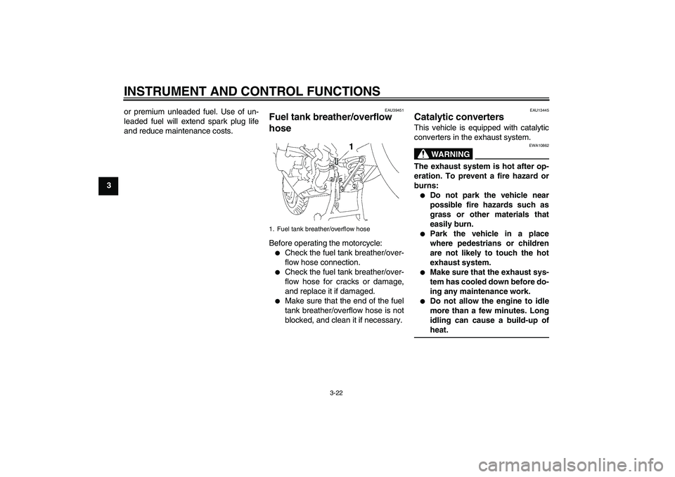 YAMAHA FJR1300AS 2010  Owners Manual INSTRUMENT AND CONTROL FUNCTIONS
3-22
3or premium unleaded fuel. Use of un-
leaded fuel will extend spark plug life
and reduce maintenance costs.
EAU39451
Fuel tank breather/overflow 
hose Before oper