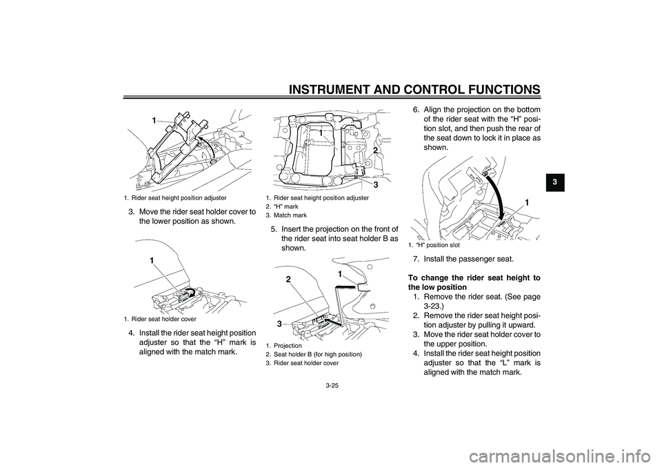 YAMAHA FJR1300AS 2010 Owners Guide INSTRUMENT AND CONTROL FUNCTIONS
3-25
3
3. Move the rider seat holder cover to
the lower position as shown.
4. Install the rider seat height position
adjuster so that the “H” mark is
aligned with YAMAHA FJR1300AS 2010 Owners Guide INSTRUMENT AND CONTROL FUNCTIONS
3-25
3
3. Move the rider seat holder cover to
the lower position as shown.
4. Install the rider seat height position
adjuster so that the “H” mark is
aligned with