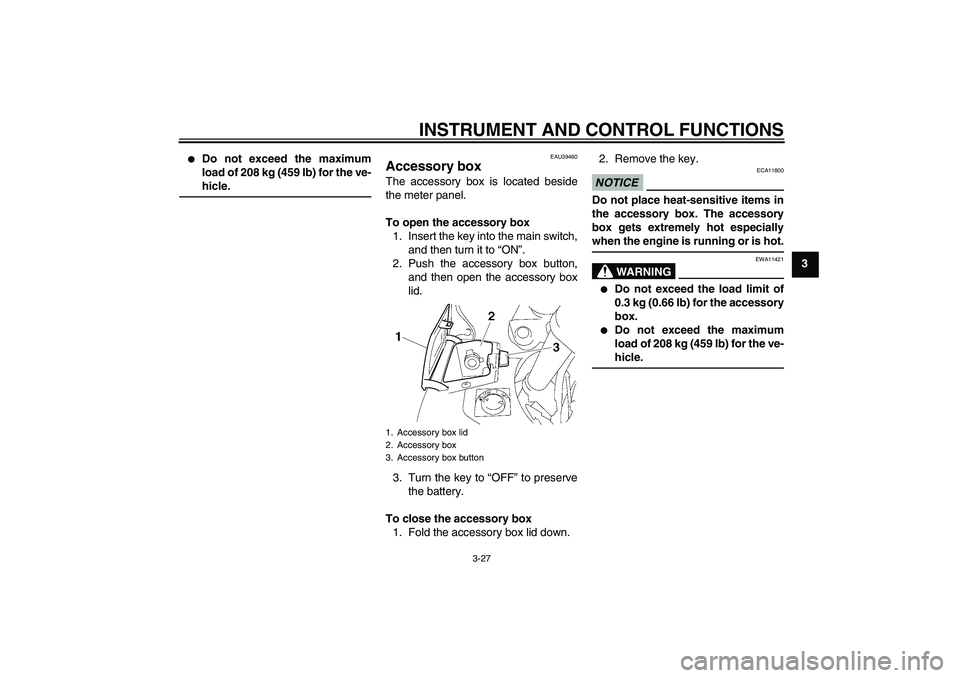 YAMAHA FJR1300AS 2010 Service Manual INSTRUMENT AND CONTROL FUNCTIONS
3-27
3

Do not exceed the maximum
load of 208 kg (459 lb) for the ve-
hicle.
EAU39480
Accessory box The accessory box is located beside
the meter panel.
To open the a