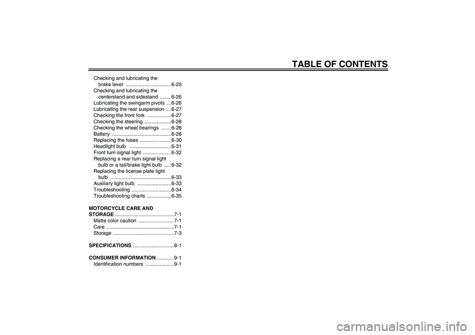 YAMAHA FJR1300AS 2010  Owners Manual TABLE OF CONTENTS
Checking and lubricating the 
brake lever  ................................ 6-25
Checking and lubricating the 
centerstand and sidestand  ........ 6-26
Lubricating the swingarm pivot