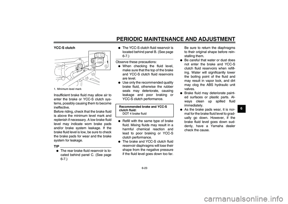 YAMAHA FJR1300AS 2010 Owners Manual PERIODIC MAINTENANCE AND ADJUSTMENT
6-23
6 YCC-S clutch
Insufficient brake fluid may allow air to
enter the brake or YCC-S clutch sys-
tems, possibly causing them to become
ineffective.
Before riding,