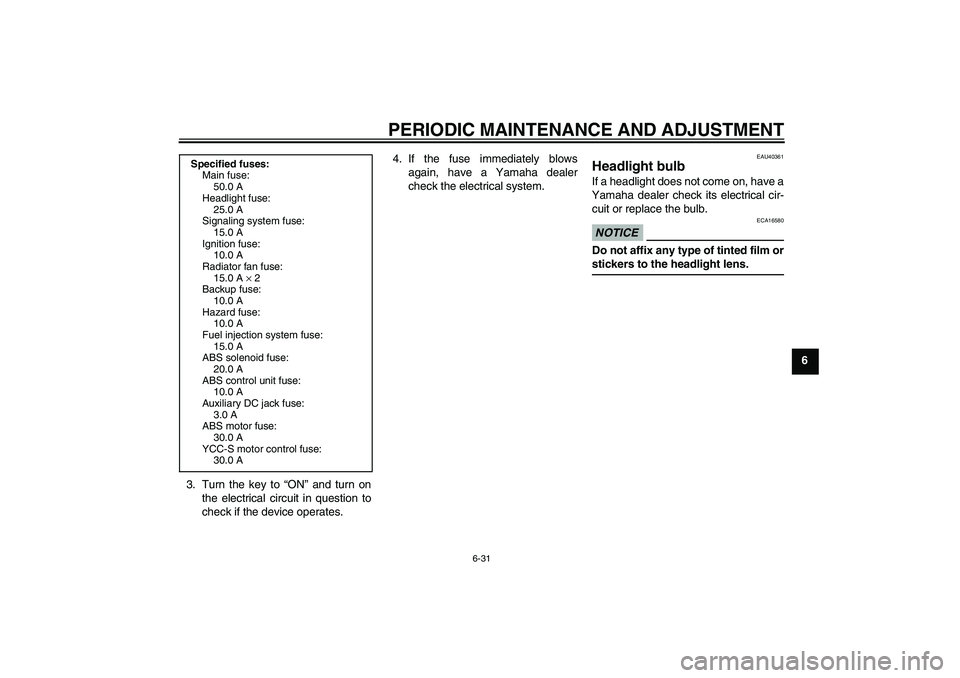 YAMAHA FJR1300AS 2010  Owners Manual PERIODIC MAINTENANCE AND ADJUSTMENT
6-31
6
3. Turn the key to “ON” and turn on
the electrical circuit in question to
check if the device operates.4. If the fuse immediately blows
again, have a Yam