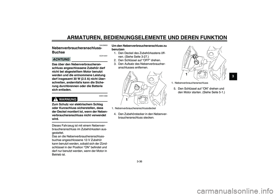 YAMAHA FJR1300AS 2010  Betriebsanleitungen (in German) ARMATUREN, BEDIENUNGSELEMENTE UND DEREN FUNKTION
3-36
3
GAU39653
Nebenverbraucheranschluss-
Buchse ACHTUNG
GCA15431
Das über den Nebenverbraucheran-
schluss angeschlossene Zubehör darf 
nicht bei ab