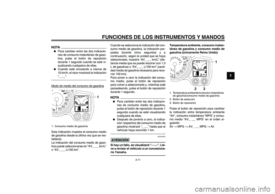 YAMAHA FJR1300AS 2010  Manuale de Empleo (in Spanish) FUNCIONES DE LOS INSTRUMENTOS Y MANDOS
3-11
3
NOTA
Para cambiar entre las dos indicacio-
nes de consumo instantáneo de gaso-
lina, pulse el botón de reposición
durante 1 segundo cuando se esté vi