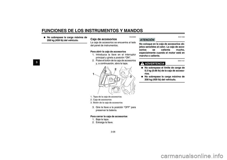 YAMAHA FJR1300AS 2010  Manuale de Empleo (in Spanish) FUNCIONES DE LOS INSTRUMENTOS Y MANDOS
3-26
3

No sobrepase la carga máxima de
208 kg (459 lb) del vehículo.
SAU39480
Caja de accesorios La caja de accesorios se encuentra al lado
del panel de inst