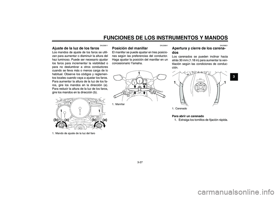 YAMAHA FJR1300AS 2010  Manuale de Empleo (in Spanish) FUNCIONES DE LOS INSTRUMENTOS Y MANDOS
3-27
3
SAU39611
Ajuste de la luz de los faros Los mandos de ajuste de los faros se utili-
zan para aumentar o disminuir la altura del
haz luminoso. Puede ser nec