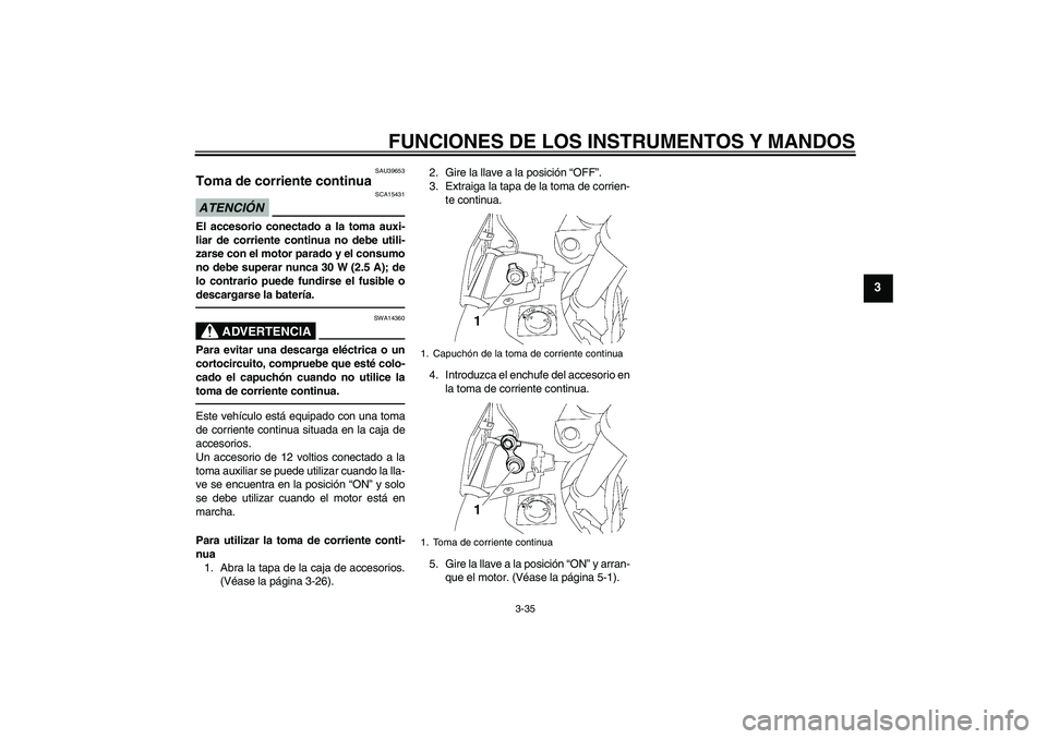 YAMAHA FJR1300AS 2010  Manuale de Empleo (in Spanish) FUNCIONES DE LOS INSTRUMENTOS Y MANDOS
3-35
3
SAU39653
Toma de corriente continua ATENCIÓN
SCA15431
El accesorio conectado a la toma auxi-
liar de corriente continua no debe utili-
zarse con el motor