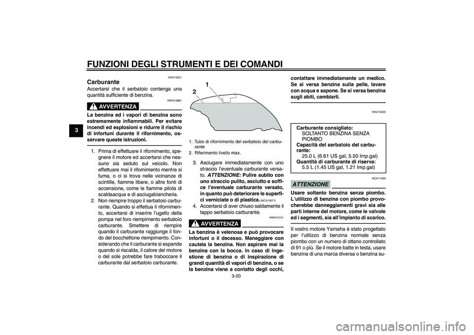 YAMAHA FJR1300AS 2010  Manuale duso (in Italian) FUNZIONI DEGLI STRUMENTI E DEI COMANDI
3-20
3
HAU13221
Carburante Accertarsi che il serbatoio contenga una
quantità sufficiente di benzina.
AVVERTENZA
HWA10881
La benzina ed i vapori di benzina sono
