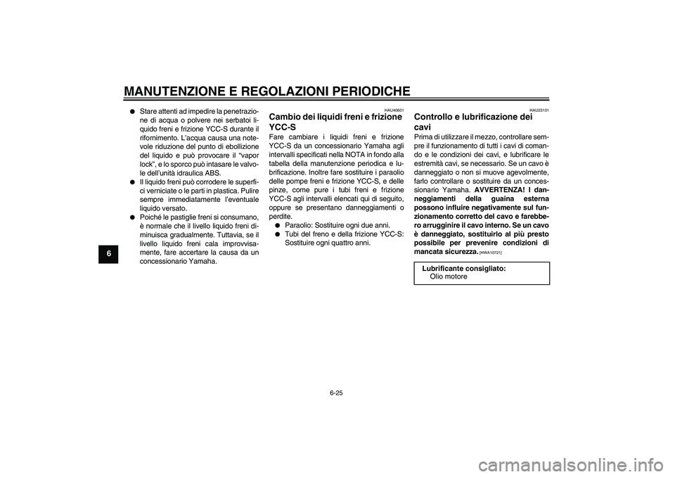 YAMAHA FJR1300AS 2010  Manuale duso (in Italian) MANUTENZIONE E REGOLAZIONI PERIODICHE
6-25
6

Stare attenti ad impedire la penetrazio-
ne di acqua o polvere nei serbatoi li-
quido freni e frizione YCC-S durante il
rifornimento. L’acqua causa una