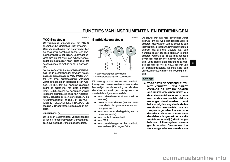 YAMAHA FJR1300AS 2010  Instructieboekje (in Dutch) FUNCTIES VAN INSTRUMENTEN EN BEDIENINGEN
3-1
3
DAU40472
YCC-S-systeem Dit voertuig is uitgerust met het YCC-S
(Yamaha Chip Controlled-Shift)-systeem.
Door de basisfunctie van het systeem kan
de bestuu