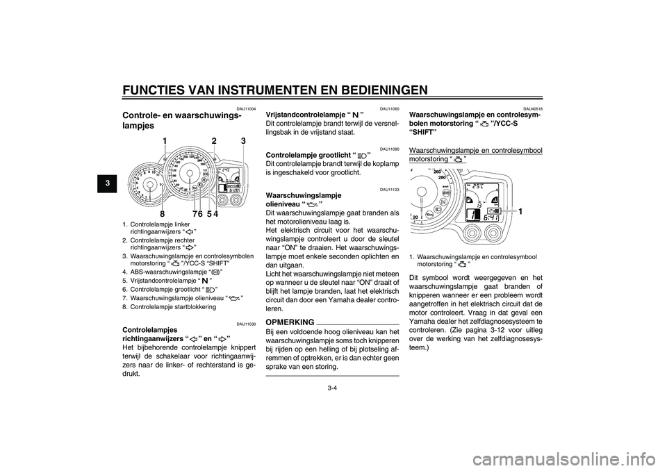 YAMAHA FJR1300AS 2010  Instructieboekje (in Dutch) FUNCTIES VAN INSTRUMENTEN EN BEDIENINGEN
3-4
3
DAU11004
Controle- en waarschuwings-
lampjes 
DAU11030
Controlelampjes 
richtingaanwijzers“” en“” 
Het bijbehorende controlelampje knippert
terwi