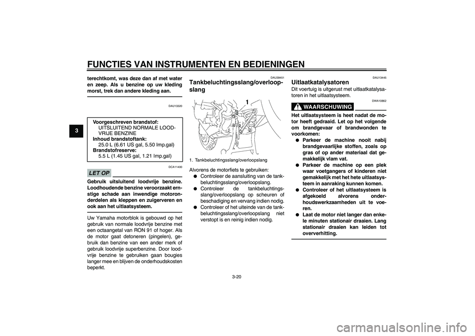 YAMAHA FJR1300AS 2010  Instructieboekje (in Dutch) FUNCTIES VAN INSTRUMENTEN EN BEDIENINGEN
3-20
3
terechtkomt, was deze dan af met water
en zeep. Als u benzine op uw kleding
morst, trek dan andere kleding aan.
DAU13320
LET OP
DCA11400
Gebruik uitslui