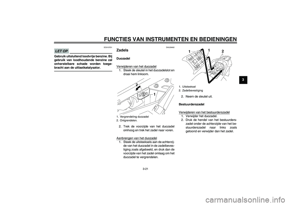 YAMAHA FJR1300AS 2010  Instructieboekje (in Dutch) FUNCTIES VAN INSTRUMENTEN EN BEDIENINGEN
3-21
3
LET OP
DCA10701
Gebruik uitsluitend loodvrije benzine. Bij
gebruik van loodhoudende benzine zal
onherstelbare schade worden toege-
bracht aan de uitlaat