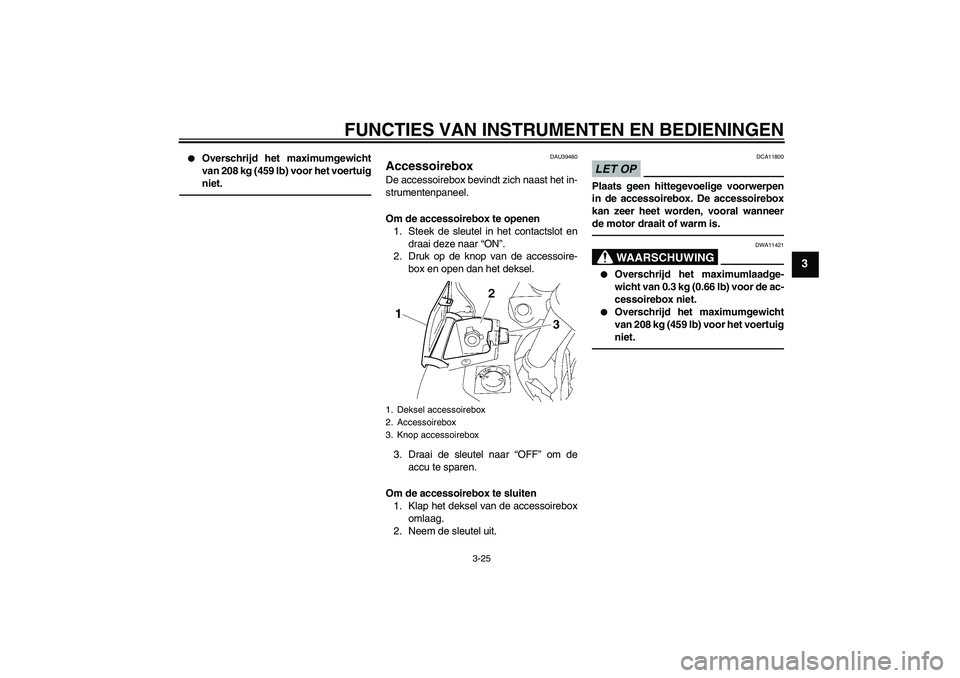 YAMAHA FJR1300AS 2010  Instructieboekje (in Dutch) FUNCTIES VAN INSTRUMENTEN EN BEDIENINGEN
3-25
3

Overschrijd het maximumgewicht
van 208 kg (459 lb) voor het voertuig
niet.
DAU39480
Accessoirebox De accessoirebox bevindt zich naast het in-
strument