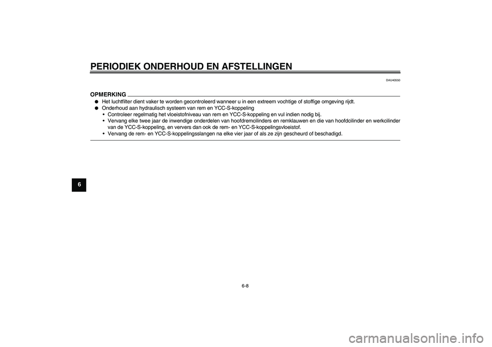 YAMAHA FJR1300AS 2010  Instructieboekje (in Dutch) PERIODIEK ONDERHOUD EN AFSTELLINGEN
6-8
6
DAU40550
OPMERKING
Het luchtfilter dient vaker te worden gecontroleerd wanneer u in een extreem vochtige of stoffige omgeving rijdt.

Onderhoud aan hydrauli
