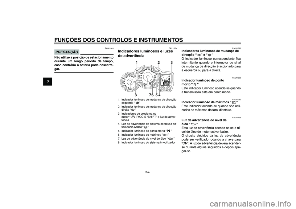 YAMAHA FJR1300AS 2010  Manual de utilização (in Portuguese) FUNÇÕES DOS CONTROLOS E INSTRUMENTOS
3-4
3
PRECAUÇÃO
PCA11020
Não utilize a posição de estacionamento
durante um longo período de tempo,
caso contrário a bateria pode descarre-
gar.
PAU11004
